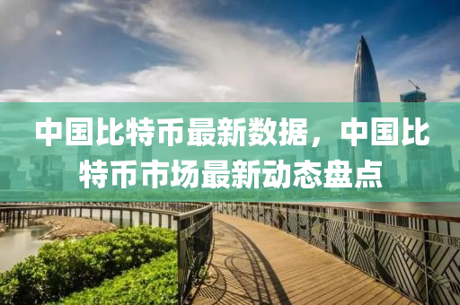 中国比特币最新数据，中国比特币市场最新动态盘点