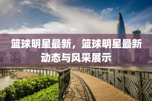 篮球明星最新，篮球明星最新动态与风采展示