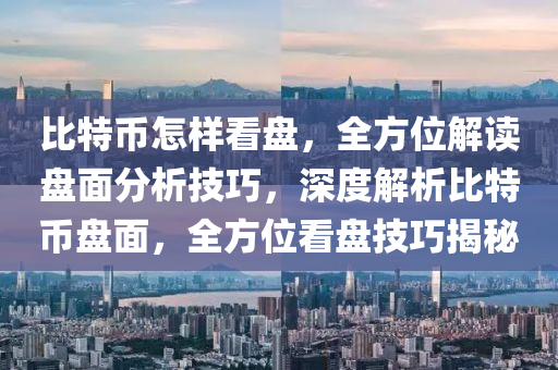 比特币怎样看盘，全方位解读盘面分析技巧，深度解析比特币盘面，全方位看盘技巧揭秘