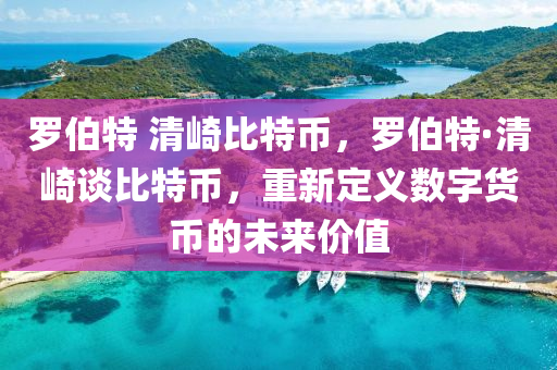 罗伯特 清崎比特币，罗伯特·清崎谈比特币，重新定义数字货币的未来价值