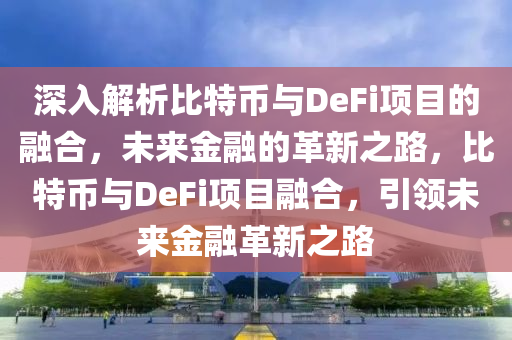 深入解析比特币与DeFi项目的融合，未来金融的革新之路，比特币与DeFi项目融合，引领未来金融革新之路