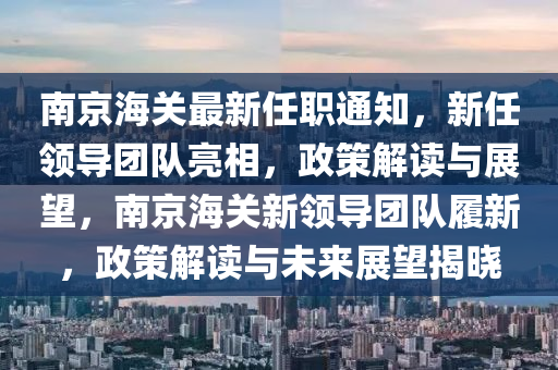 南京海关最新任职通知，新任领导团队亮相，政策解读与展望，南京海关新领导团队履新，政策解读与未来展望揭晓