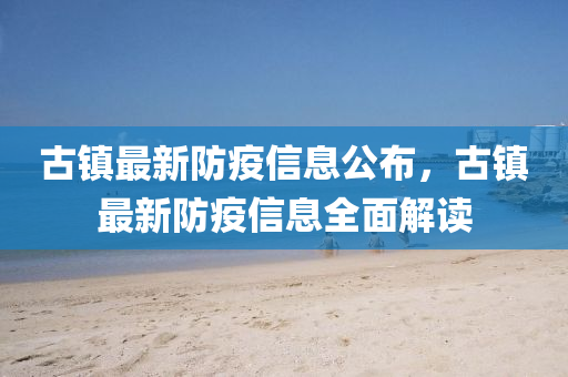 古镇最新防疫信息公布，古镇最新防疫信息全面解读