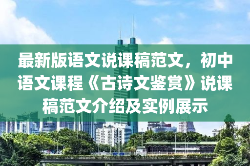 最新版语文说课稿范文，初中语文课程《古诗文鉴赏》说课稿范文介绍及实例展示