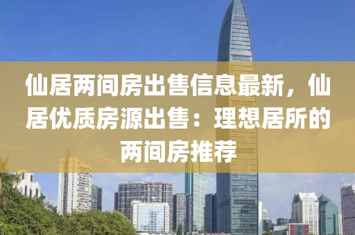 仙居两间房出售信息最新，仙居优质房源出售：理想居所的两间房推荐