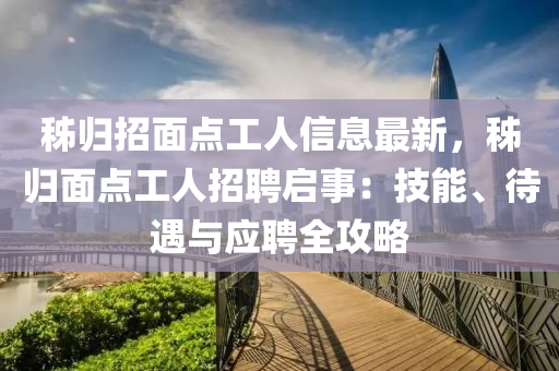 秭归招面点工人信息最新，秭归面点工人招聘启事：技能、待遇与应聘全攻略