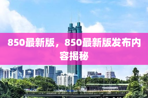 850最新版，850最新版发布内容揭秘