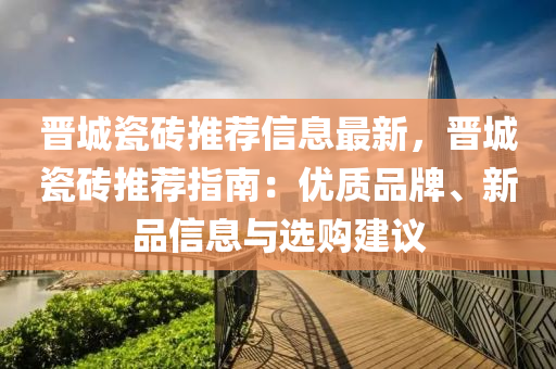 晋城瓷砖推荐信息最新，晋城瓷砖推荐指南：优质品牌、新品信息与选购建议