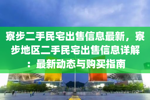 寮步二手民宅出售信息最新，寮步地区二手民宅出售信息详解：最新动态与购买指南