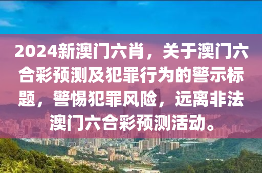 2024新澳门六肖，关于澳门六合彩预测及犯罪行为的警示标题，警惕犯罪风险，远离非法澳门六合彩预测活动。