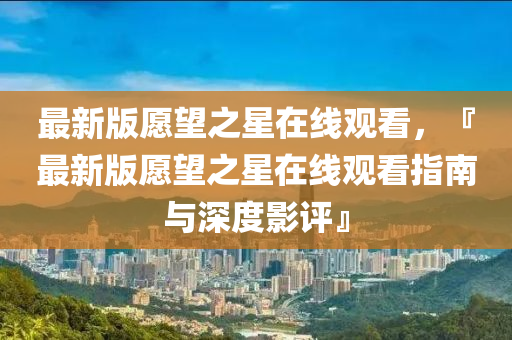 最新版愿望之星在线观看，『最新版愿望之星在线观看指南与深度影评』