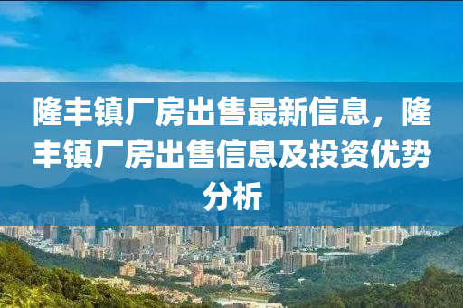 隆丰镇厂房出售最新信息，隆丰镇厂房出售信息及投资优势分析