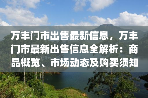 万丰门市出售最新信息，万丰门市最新出售信息全解析：商品概览、市场动态及购买须知