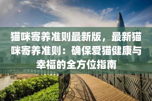 猫咪寄养准则最新版，最新猫咪寄养准则：确保爱猫健康与幸福的全方位指南