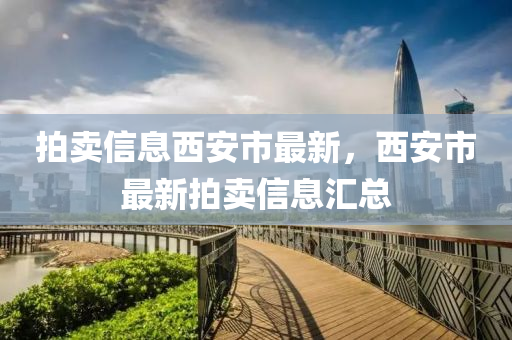 拍卖信息西安市最新，西安市最新拍卖信息汇总