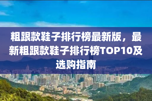 粗跟款鞋子排行榜最新版，最新粗跟款鞋子排行榜TOP10及选购指南