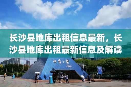 长沙县地库出租信息最新，长沙县地库出租最新信息及解读