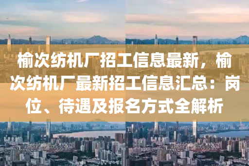 榆次纺机厂招工信息最新，榆次纺机厂最新招工信息汇总：岗位、待遇及报名方式全解析