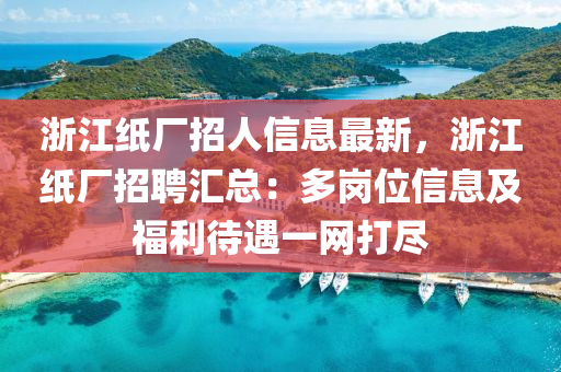 浙江纸厂招人信息最新，浙江纸厂招聘汇总：多岗位信息及福利待遇一网打尽
