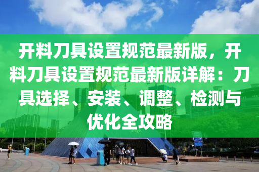 开料刀具设置规范最新版，开料刀具设置规范最新版详解：刀具选择、安装、调整、检测与优化全攻略