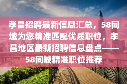 孝昌招聘最新信息汇总，58同城为您精准匹配优质职位，孝昌地区最新招聘信息盘点——58同城精准职位推荐
