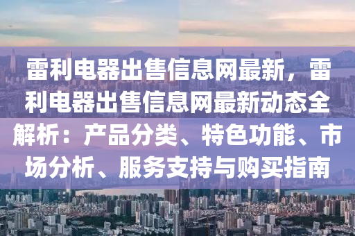 雷利电器出售信息网最新，雷利电器出售信息网最新动态全解析：产品分类、特色功能、市场分析、服务支持与购买指南