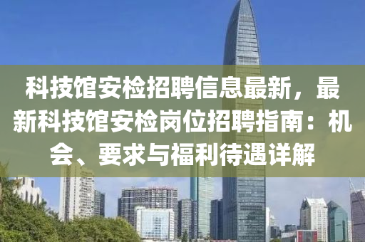 科技馆安检招聘信息最新，最新科技馆安检岗位招聘指南：机会、要求与福利待遇详解