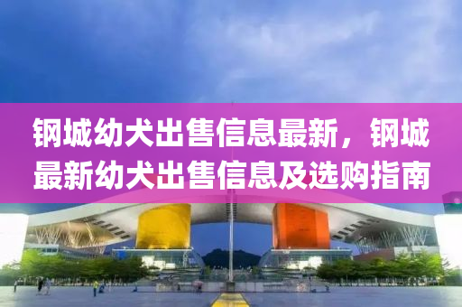 钢城幼犬出售信息最新，钢城最新幼犬出售信息及选购指南