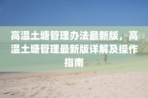 高温土塘管理办法最新版，高温土塘管理最新版详解及操作指南