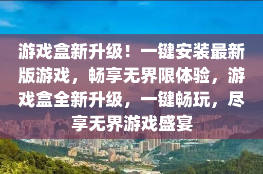 游戏盒新升级！一键安装最新版游戏，畅享无界限体验，游戏盒全新升级，一键畅玩，尽享无界游戏盛宴