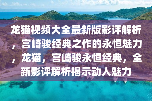 龙猫视频大全最新版影评解析，宫崎骏经典之作的永恒魅力，龙猫，宫崎骏永恒经典，全新影评解析揭示动人魅力