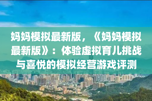 妈妈模拟最新版，《妈妈模拟最新版》：体验虚拟育儿挑战与喜悦的模拟经营游戏评测