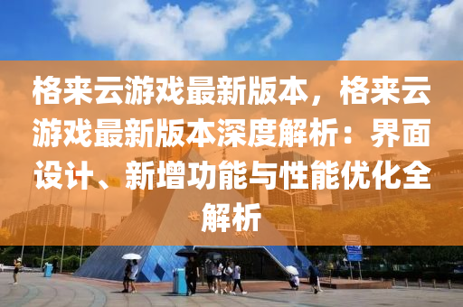 格来云游戏最新版本，格来云游戏最新版本深度解析：界面设计、新增功能与性能优化全解析