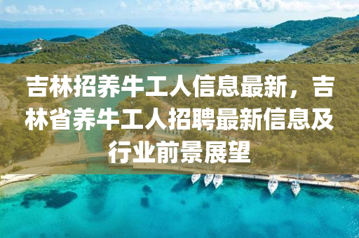 吉林招养牛工人信息最新，吉林省养牛工人招聘最新信息及行业前景展望