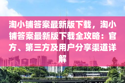 淘小铺答案最新版下载，淘小铺答案最新版下载全攻略：官方、第三方及用户分享渠道详解