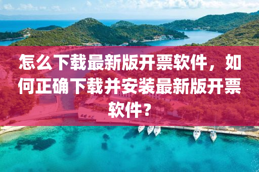 怎么下载最新版开票软件，如何正确下载并安装最新版开票软件？