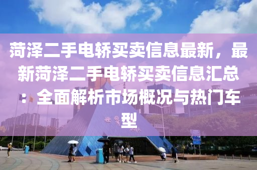 菏泽二手电轿买卖信息最新，最新菏泽二手电轿买卖信息汇总：全面解析市场概况与热门车型