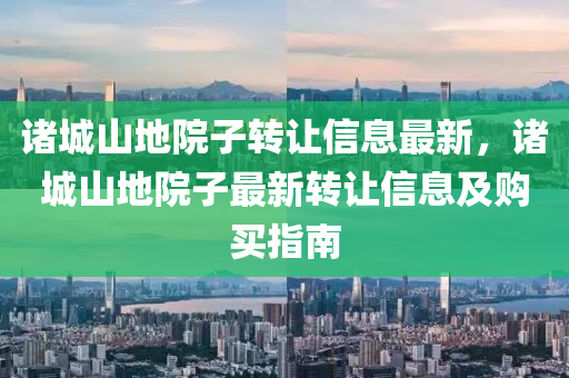 诸城山地院子转让信息最新，诸城山地院子最新转让信息及购买指南