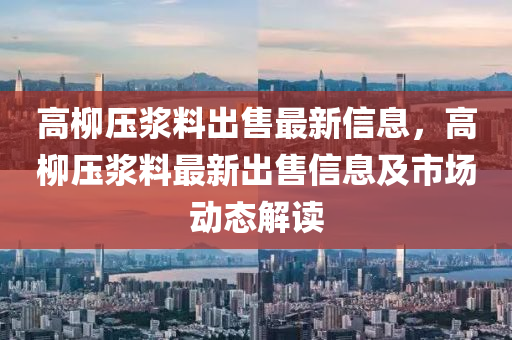 高柳压浆料出售最新信息，高柳压浆料最新出售信息及市场动态解读