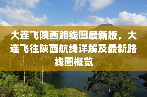 大连飞陕西路线图最新版，大连飞往陕西航线详解及最新路线图概览
