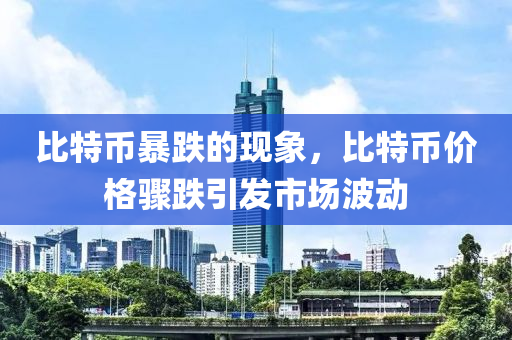 比特币暴跌的现象，比特币价格骤跌引发市场波动