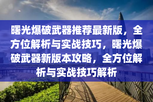 曙光爆破武器推荐最新版，全方位解析与实战技巧，曙光爆破武器新版本攻略，全方位解析与实战技巧解析