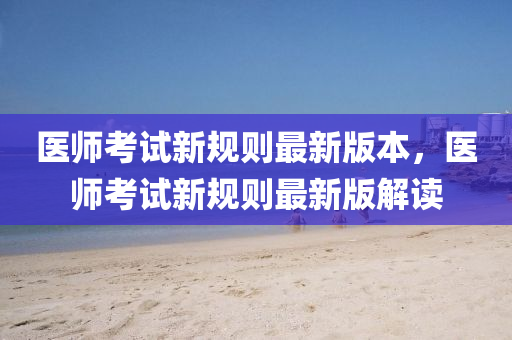 医师考试新规则最新版本，医师考试新规则最新版解读