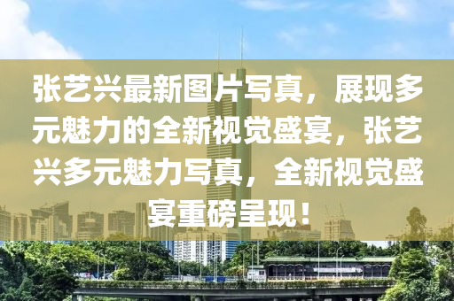张艺兴最新图片写真，展现多元魅力的全新视觉盛宴，张艺兴多元魅力写真，全新视觉盛宴重磅呈现！