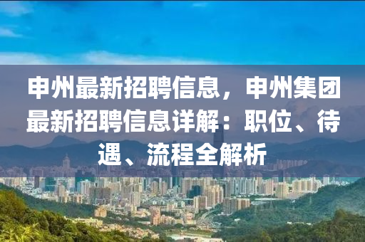 申州最新招聘信息，申州集团最新招聘信息详解：职位、待遇、流程全解析