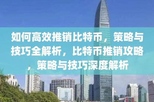 如何高效推销比特币，策略与技巧全解析，比特币推销攻略，策略与技巧深度解析