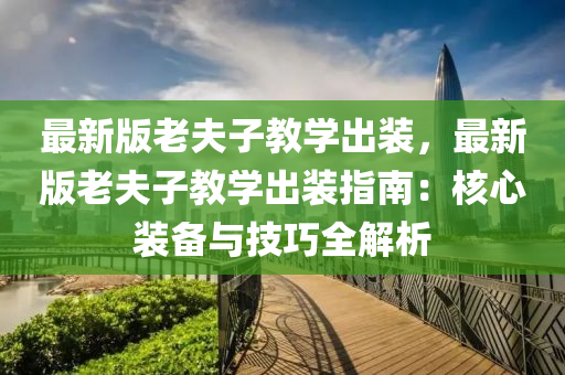 最新版老夫子教学出装，最新版老夫子教学出装指南：核心装备与技巧全解析