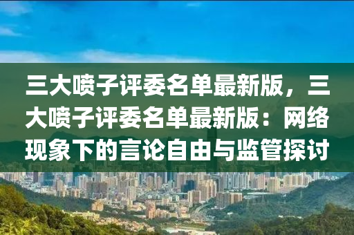 三大喷子评委名单最新版，三大喷子评委名单最新版：网络现象下的言论自由与监管探讨
