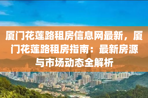 厦门花莲路租房信息网最新，厦门花莲路租房指南：最新房源与市场动态全解析