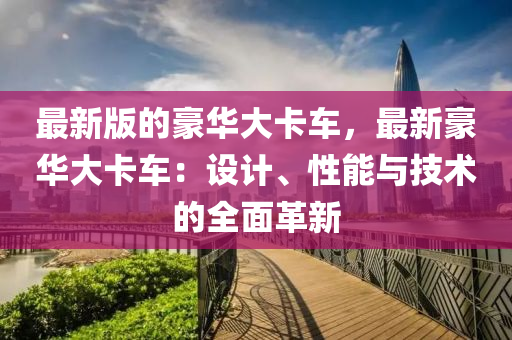 最新版的豪华大卡车，最新豪华大卡车：设计、性能与技术的全面革新